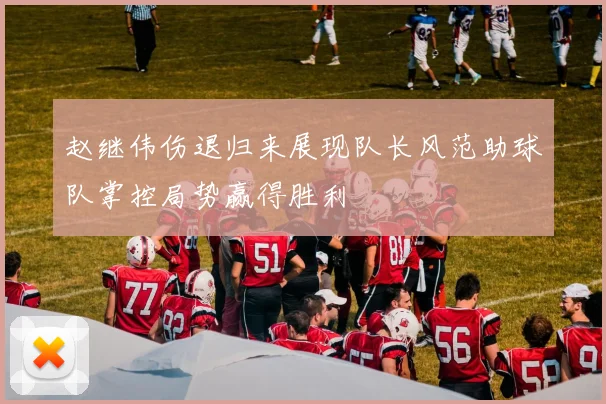 赵继伟伤退归来展现队长风范助球队掌控局势赢得胜利