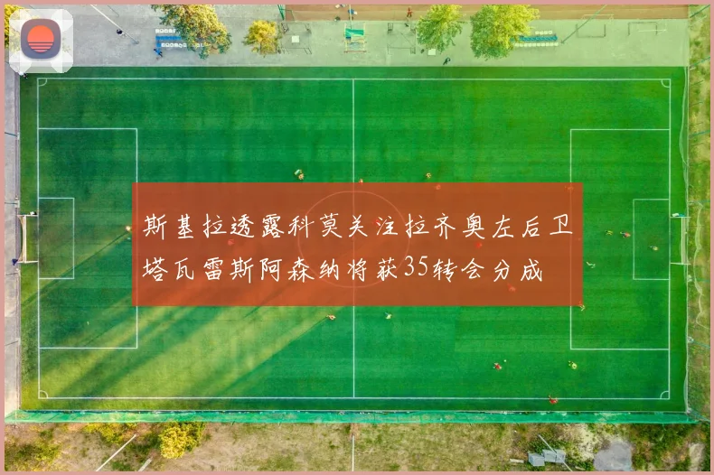 斯基拉透露科莫关注拉齐奥左后卫塔瓦雷斯阿森纳将获35转会分成