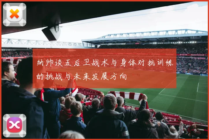 纳帅谈五后卫战术与身体对抗训练的挑战与未来发展方向