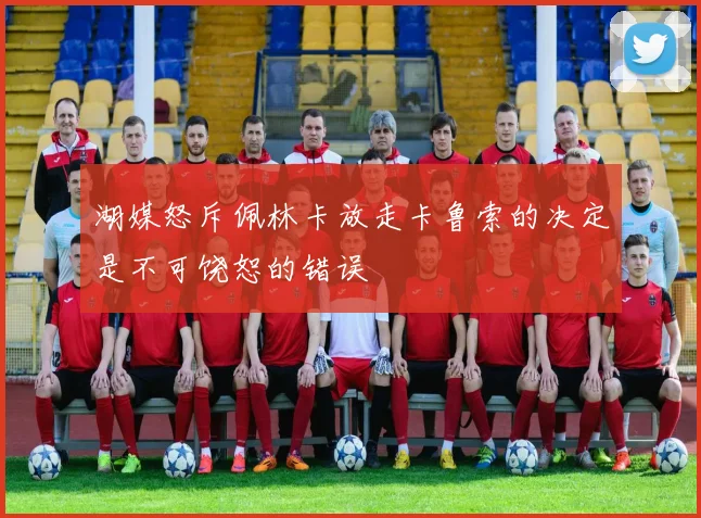 湖媒怒斥佩林卡放走卡鲁索的决定是不可饶恕的错误