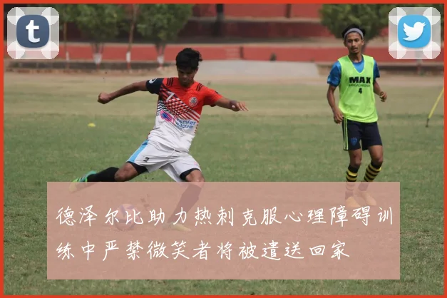 德泽尔比助力热刺克服心理障碍训练中严禁微笑者将被遣送回家