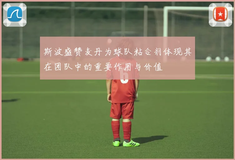 斯波盛赞麦丹为球队粘合剂体现其在团队中的重要作用与价值