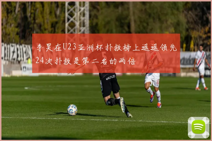 李昊在U23亚洲杯扑救榜上遥遥领先24次扑救是第二名的两倍