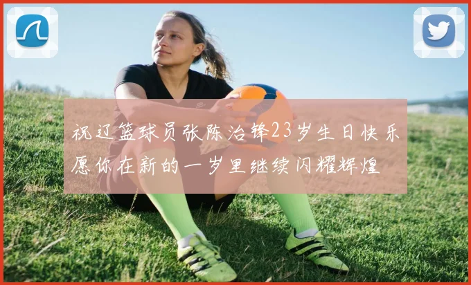 祝辽篮球员张陈治锋23岁生日快乐愿你在新的一岁里继续闪耀辉煌