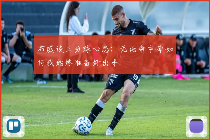 布威谈三分球心态：无论命中率如何我始终准备好出手