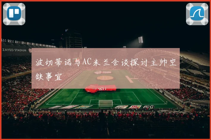 波切蒂诺与AC米兰会谈探讨主帅空缺事宜