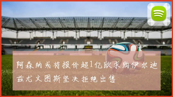 阿森纳或将报价超1亿欧求购伊尔迪兹尤文图斯坚决拒绝出售