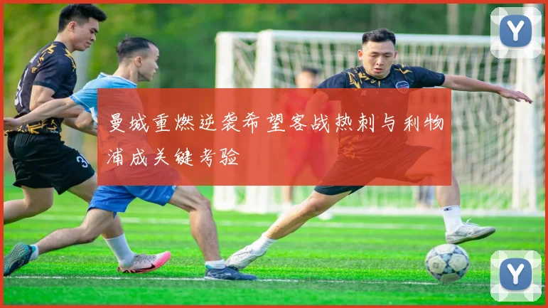 曼城重燃逆袭希望客战热刺与利物浦成关键考验