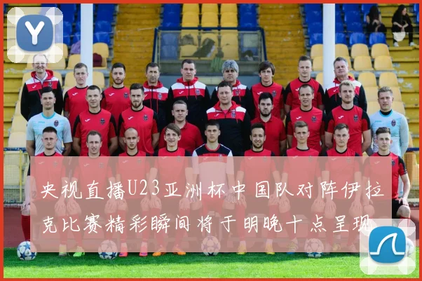 央视直播U23亚洲杯中国队对阵伊拉克比赛精彩瞬间将于明晚十点呈现