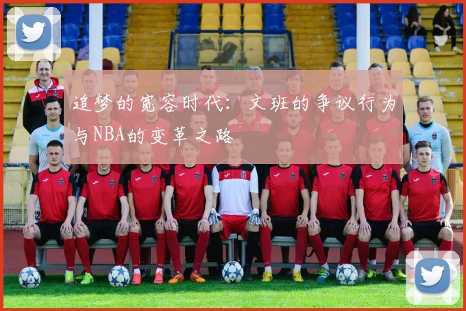 追梦的宽容时代：文班的争议行为与NBA的变革之路
