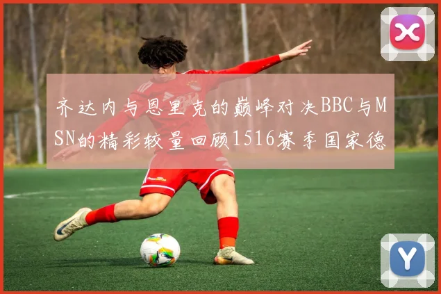齐达内与恩里克的巅峰对决BBC与MSN的精彩较量回顾1516赛季国家德比