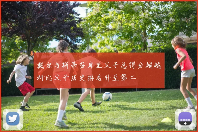 戴尔与斯蒂芬库里父子总得分超越科比父子历史排名升至第二