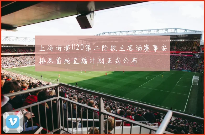上海海港U20第二阶段主客场赛事安排及首轮直播计划正式公布